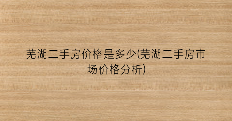 芜湖二手房市场最新动态，价格走势、购房指南及市场趋势分析